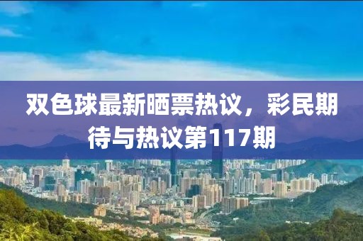 雙色球最新曬票熱議，彩民期待與熱議第117期