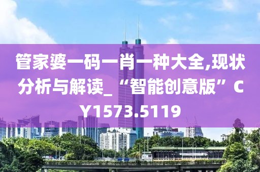 管家婆一碼一肖一種大全,現(xiàn)狀分析與解讀_“智能創(chuàng)意版”CY1573.5119