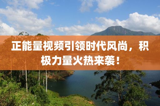 正能量視頻引領(lǐng)時(shí)代風(fēng)尚，積極力量火熱來(lái)襲！