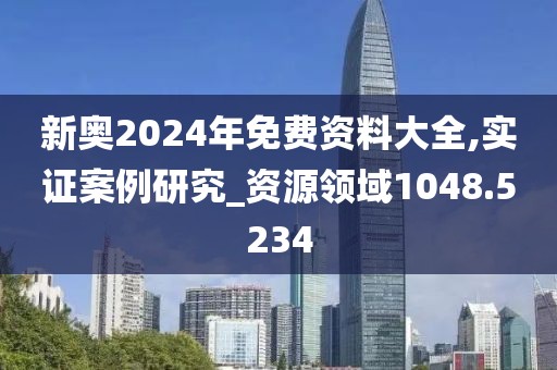 新奧2024年免費資料大全,實證案例研究_資源領域1048.5234