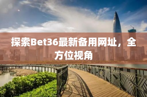 探索Bet36最新備用網(wǎng)址，全方位視角