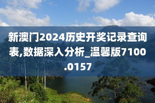 新澳門2024歷史開獎記錄查詢表,數(shù)據(jù)深入分析_溫馨版7100.0157