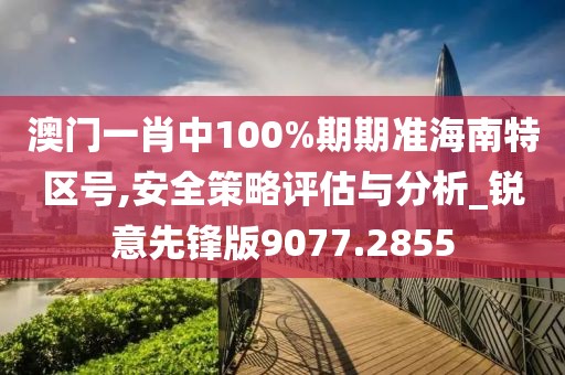 澳門一肖中100%期期準(zhǔn)海南特區(qū)號(hào),安全策略評(píng)估與分析_銳意先鋒版9077.2855