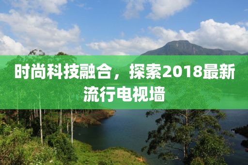 時尚科技融合，探索2018最新流行電視墻