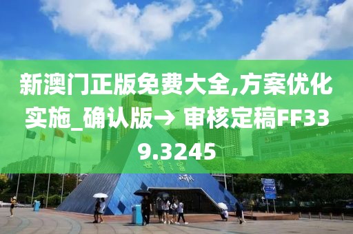 新澳門正版免費大全,方案優(yōu)化實施_確認版→ 審核定稿FF339.3245