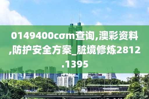 0149400cσm查詢,澳彩資料,防護安全方案_臟境修煉2812.1395