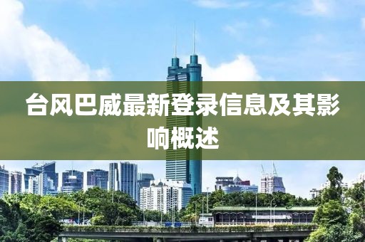 臺風(fēng)巴威最新登錄信息及其影響概述