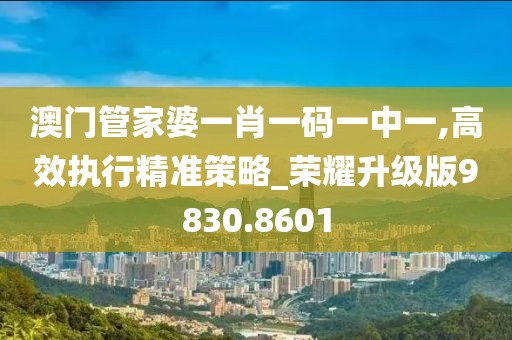 澳門管家婆一肖一碼一中一,高效執(zhí)行精準策略_榮耀升級版9830.8601