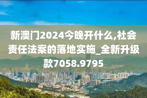 新澳門2024今晚開什么,社會責(zé)任法案的落地實施_全新升級款7058.9795