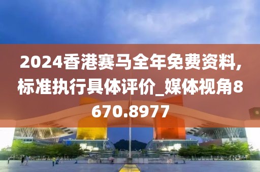 2024香港賽馬全年免費(fèi)資料,標(biāo)準(zhǔn)執(zhí)行具體評價(jià)_媒體視角8670.8977