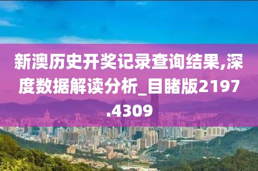 新澳歷史開獎記錄查詢結(jié)果,深度數(shù)據(jù)解讀分析_目睹版2197.4309