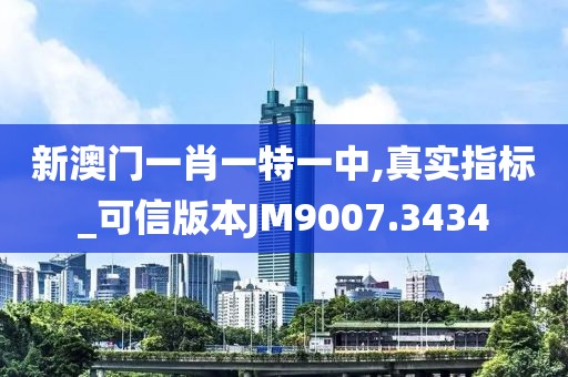 新澳門一肖一特一中,真實指標_可信版本JM9007.3434