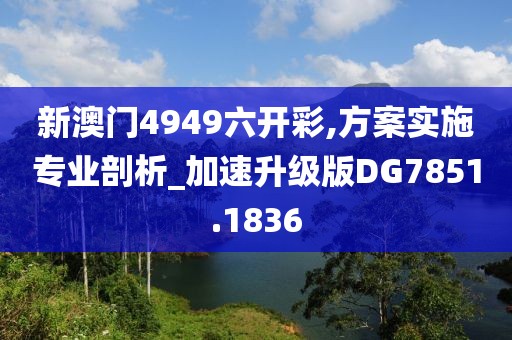 新澳門4949六開彩,方案實施專業(yè)剖析_加速升級版DG7851.1836