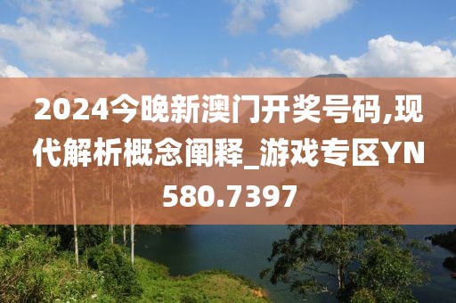 2024今晚新澳門開獎號碼,現(xiàn)代解析概念闡釋_游戲專區(qū)YN580.7397