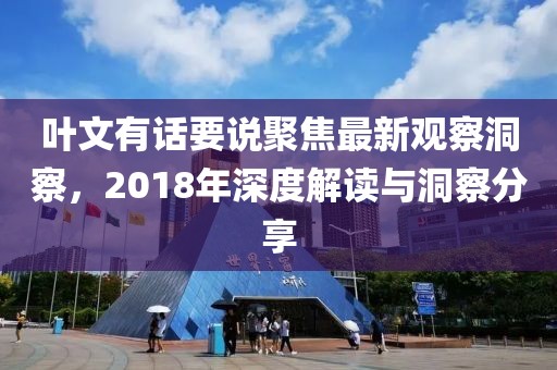 葉文有話要說聚焦最新觀察洞察，2018年深度解讀與洞察分享