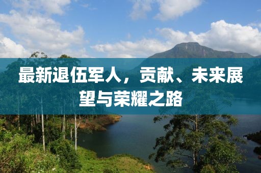 最新退伍軍人，貢獻、未來展望與榮耀之路