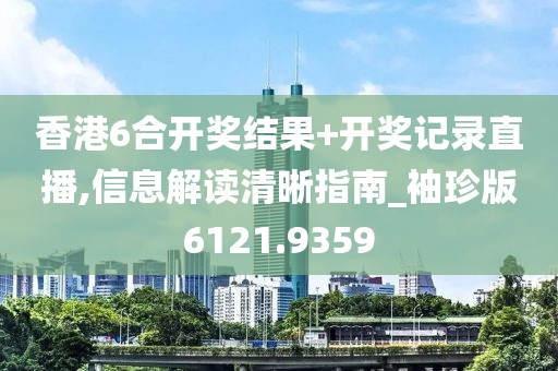 香港6合開獎結果+開獎記錄直播,信息解讀清晰指南_袖珍版6121.9359