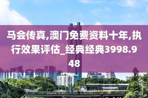 馬會(huì)傳真,澳門免費(fèi)資料十年,執(zhí)行效果評(píng)估_經(jīng)典經(jīng)典3998.948