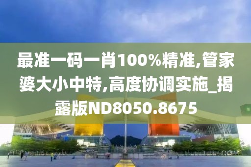 最準一碼一肖100%精準,管家婆大小中特,高度協(xié)調(diào)實施_揭露版ND8050.8675