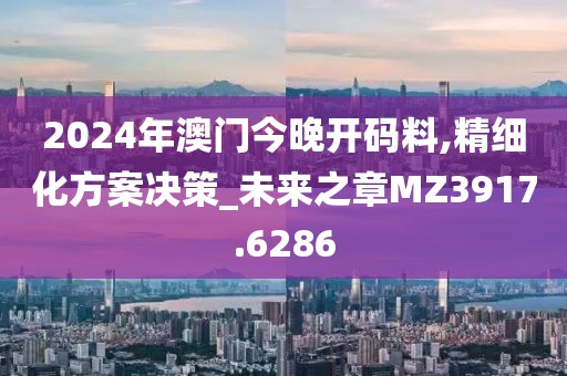 2024年澳門今晚開碼料,精細(xì)化方案決策_(dá)未來(lái)之章MZ3917.6286