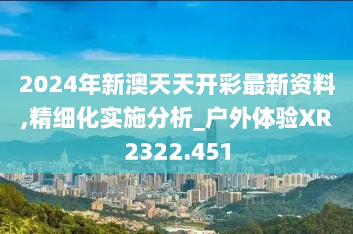 2024年新澳天天開彩最新資料,精細(xì)化實(shí)施分析_戶外體驗(yàn)XR2322.451