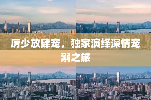 厲少放肆寵，獨家演繹深情寵溺之旅