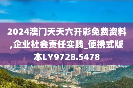 2024澳門天天六開彩免費資料,企業(yè)社會責任實踐_便攜式版本LY9728.5478