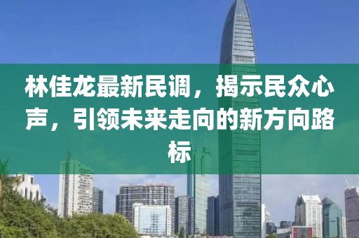 林佳龍最新民調(diào)，揭示民眾心聲，引領(lǐng)未來走向的新方向路標(biāo)