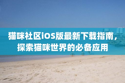 貓咪社區(qū)iOS版最新下載指南，探索貓咪世界的必備應用