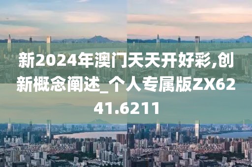 新2024年澳門天天開(kāi)好彩,創(chuàng)新概念闡述_個(gè)人專屬版ZX6241.6211