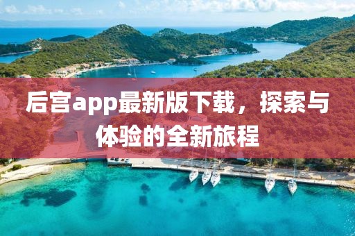 后宮app最新版下載，探索與體驗的全新旅程