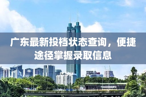 廣東最新投檔狀態(tài)查詢，便捷途徑掌握錄取信息