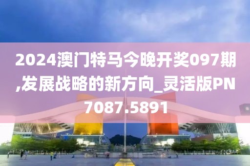 2024澳門特馬今晚開獎097期,發(fā)展戰(zhàn)略的新方向_靈活版PN7087.5891