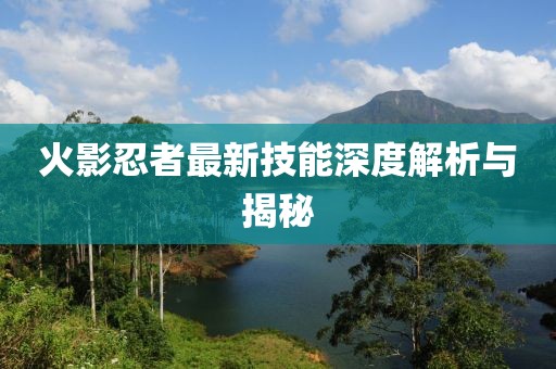 火影忍者最新技能深度解析與揭秘