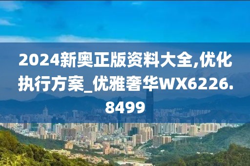 2024新奧正版資料大全,優(yōu)化執(zhí)行方案_優(yōu)雅奢華WX6226.8499