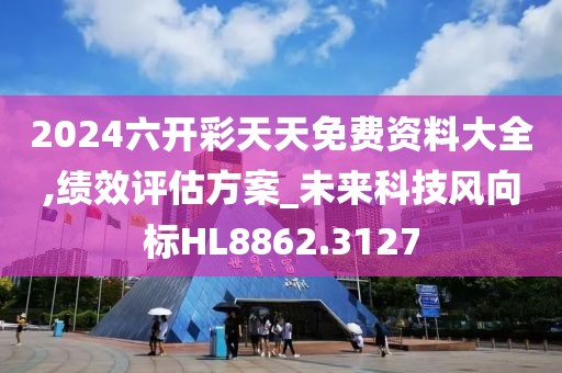 2024六開彩天天免費資料大全,績效評估方案_未來科技風向標HL8862.3127