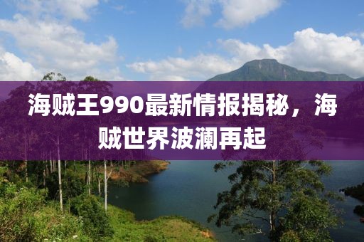 海賊王990最新情報(bào)揭秘，海賊世界波瀾再起