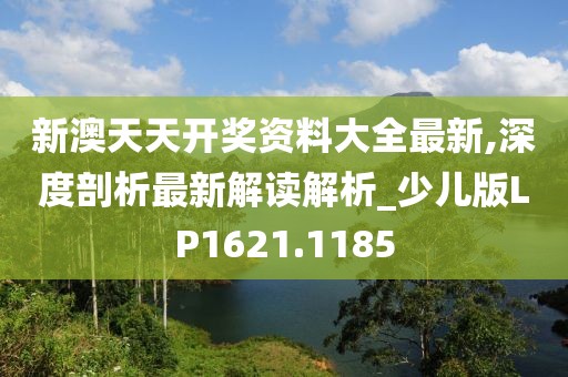 新澳天天開獎(jiǎng)資料大全最新,深度剖析最新解讀解析_少兒版LP1621.1185