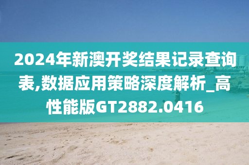 2024年新澳開獎(jiǎng)結(jié)果記錄查詢表,數(shù)據(jù)應(yīng)用策略深度解析_高性能版GT2882.0416