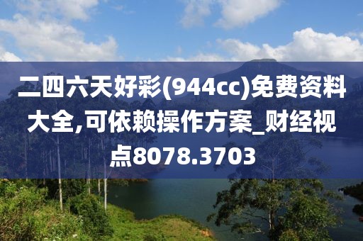 二四六天好彩(944cc)免費資料大全,可依賴操作方案_財經(jīng)視點8078.3703