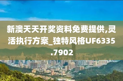 新澳天天開獎資料免費提供,靈活執(zhí)行方案_獨特風(fēng)格UF6335.7902