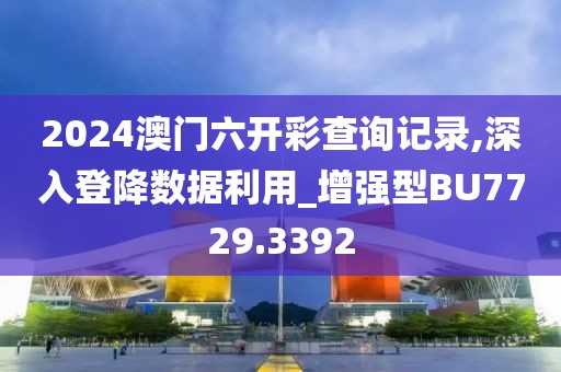 2024澳門六開彩查詢記錄,深入登降數(shù)據(jù)利用_增強型BU7729.3392