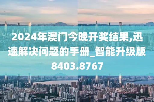 2024年澳門今晚開獎結(jié)果,迅速解決問題的手冊_智能升級版8403.8767