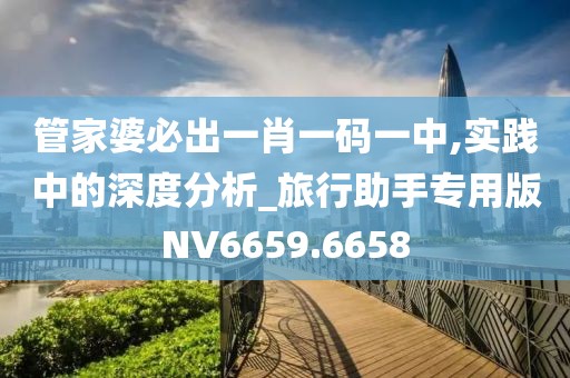 管家婆必出一肖一碼一中,實踐中的深度分析_旅行助手專用版NV6659.6658