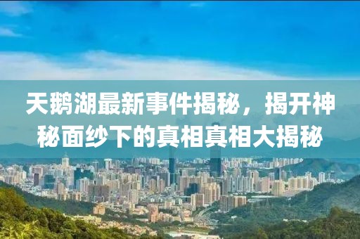 天鵝湖最新事件揭秘，揭開神秘面紗下的真相真相大揭秘