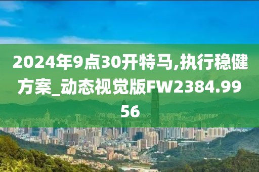 2024年9點(diǎn)30開特馬,執(zhí)行穩(wěn)健方案_動(dòng)態(tài)視覺版FW2384.9956