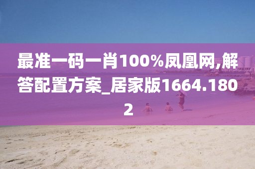 最準(zhǔn)一碼一肖100%鳳凰網(wǎng),解答配置方案_居家版1664.1802