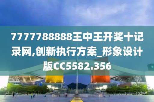 7777788888王中王開獎十記錄網(wǎng),創(chuàng)新執(zhí)行方案_形象設(shè)計版CC5582.356