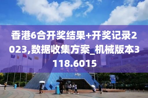 香港6合開獎結(jié)果+開獎記錄2023,數(shù)據(jù)收集方案_機(jī)械版本3118.6015