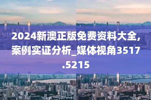 2024新澳正版免費(fèi)資料大全,案例實(shí)證分析_媒體視角3517.5215